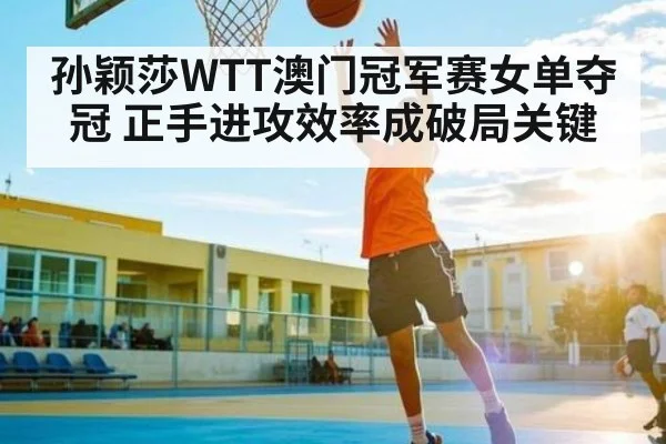 孙颖莎WTT澳门冠军赛女单夺冠 正手进攻效率成破局关键