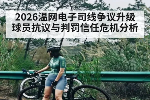 2026温网电子司线争议升级 球员抗议与判罚信任危机分析