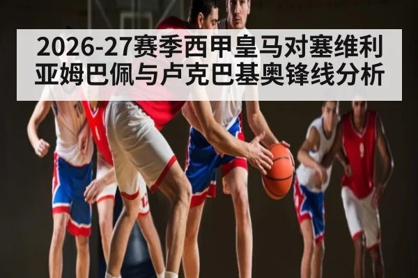 2026-27赛季西甲皇马对塞维利亚姆巴佩与卢克巴基奥锋线分析