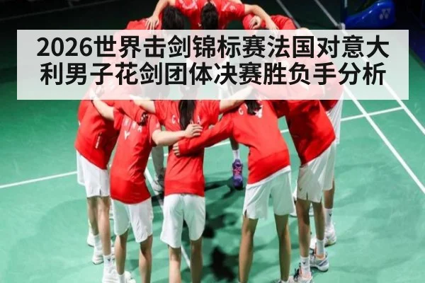 2026世界击剑锦标赛法国对意大利男子花剑团体决赛胜负手分析 - kaiyun